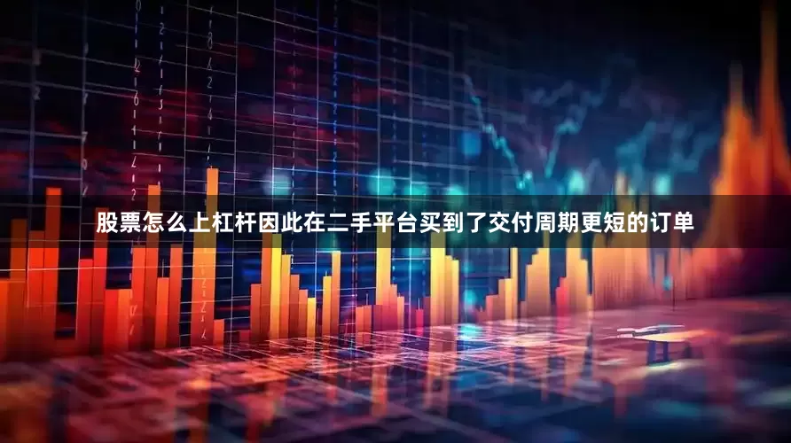 股票怎么上杠杆因此在二手平台买到了交付周期更短的订单