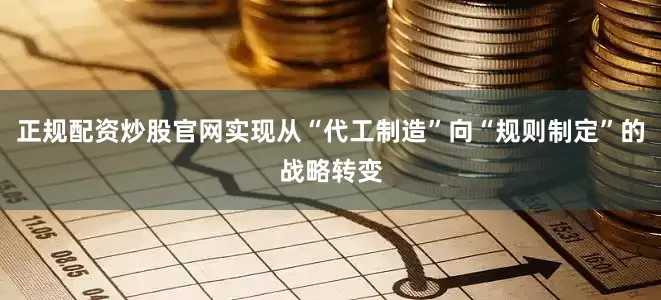 正规配资炒股官网实现从“代工制造”向“规则制定”的战略转变