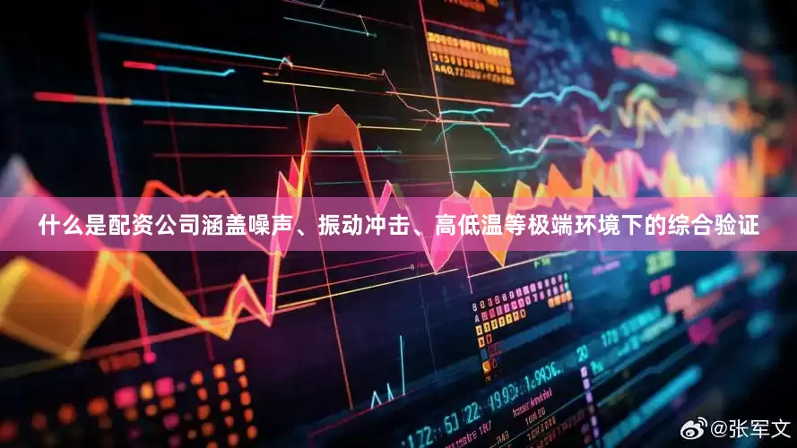 什么是配资公司涵盖噪声、振动冲击、高低温等极端环境下的综合验证