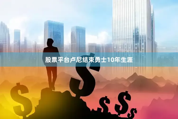 股票平台卢尼结束勇士10年生涯