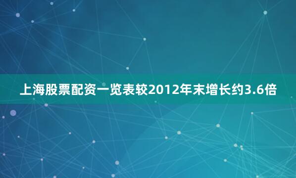 上海股票配资一览表较2012年末增长约3.6倍