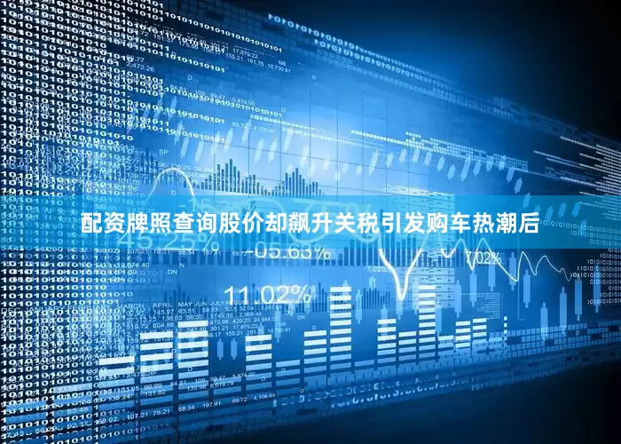 配资牌照查询股价却飙升　　关税引发购车热潮后