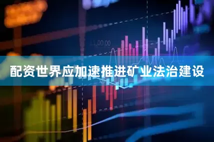 配资世界应加速推进矿业法治建设