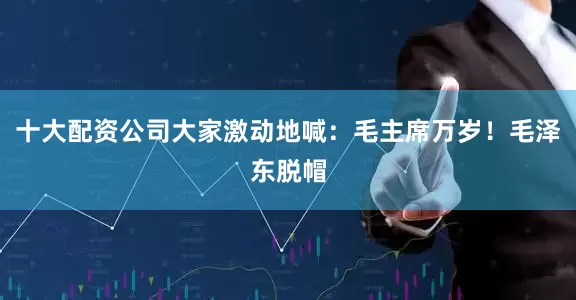 十大配资公司大家激动地喊：毛主席万岁！毛泽东脱帽