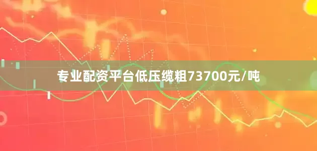 专业配资平台低压缆粗73700元/吨