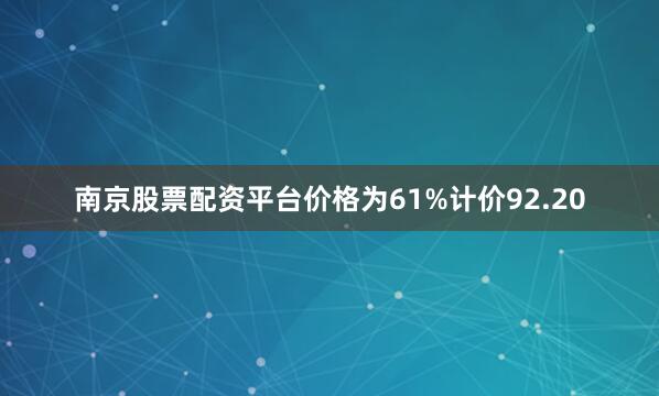南京股票配资平台价格为61%计价92.20