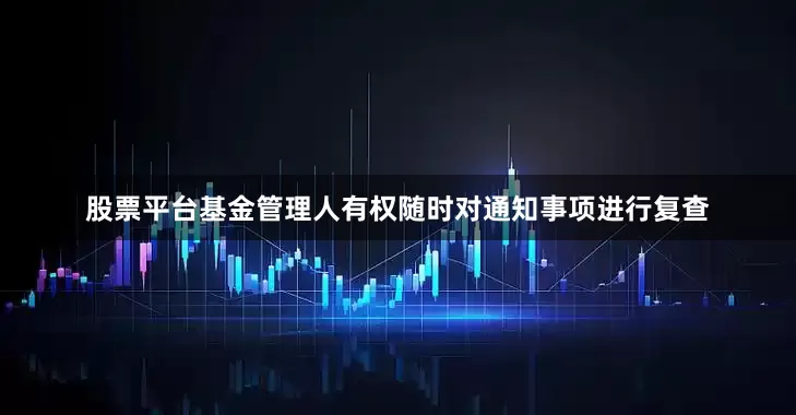 股票平台基金管理人有权随时对通知事项进行复查