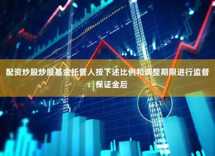 配资炒股炒股基金托管人按下述比例和调整期限进行监督：保证金后