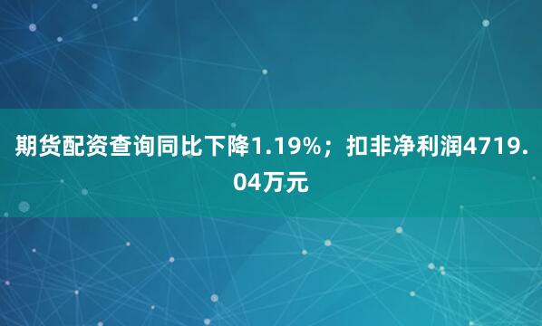 期货配资查询同比下降1.19%；扣非净利润4719.04万元