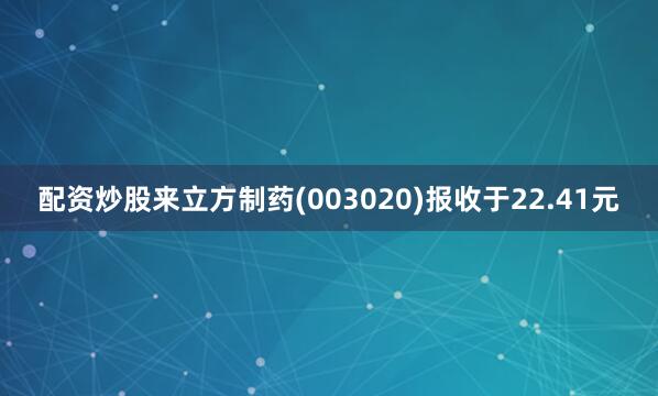 配资炒股来立方制药(003020)报收于22.41元