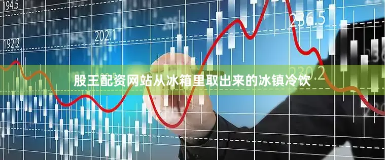 股王配资网站从冰箱里取出来的冰镇冷饮