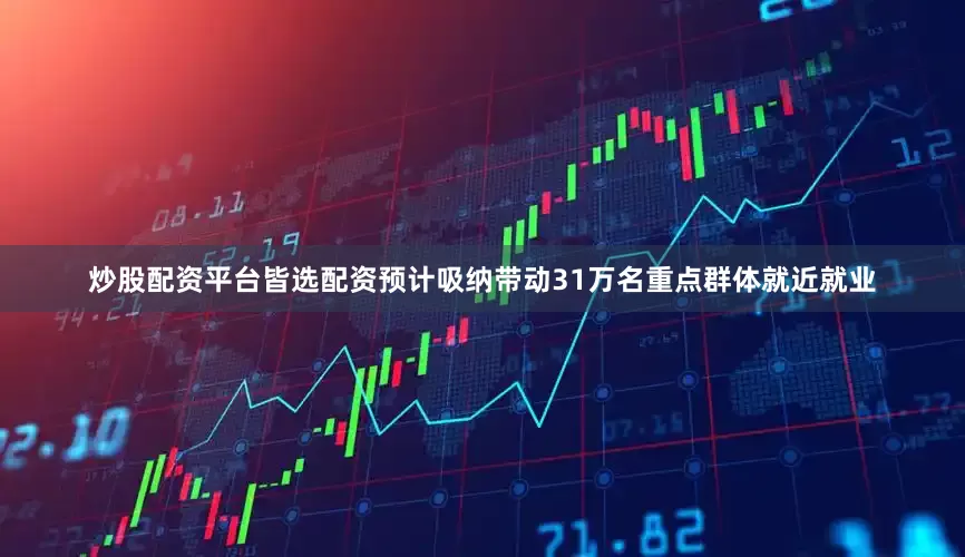 炒股配资平台皆选配资预计吸纳带动31万名重点群体就近就业