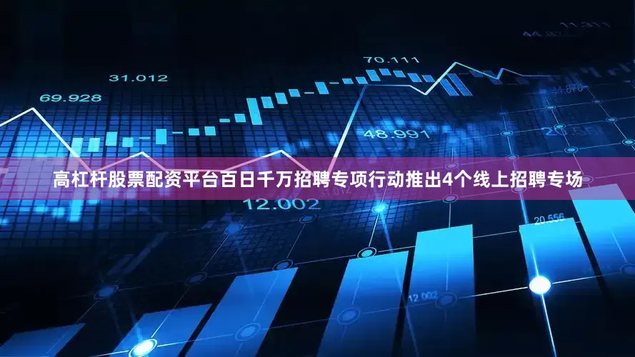 高杠杆股票配资平台百日千万招聘专项行动推出4个线上招聘专场