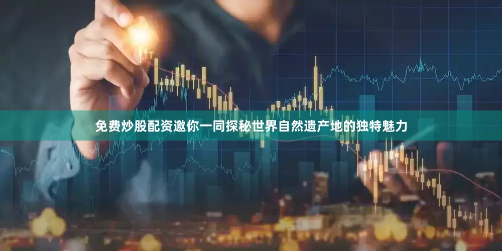 免费炒股配资邀你一同探秘世界自然遗产地的独特魅力