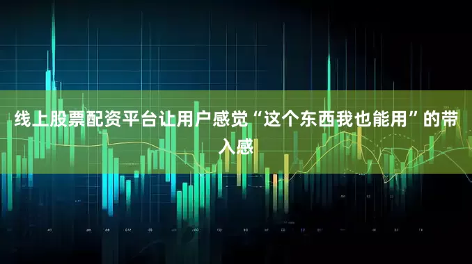 线上股票配资平台让用户感觉“这个东西我也能用”的带入感