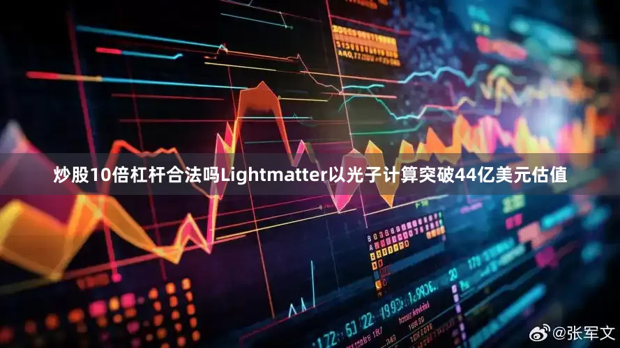 炒股10倍杠杆合法吗Lightmatter以光子计算突破44亿美元估值