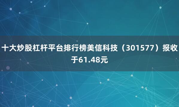 十大炒股杠杆平台排行榜美信科技(301577)报收于61.48元