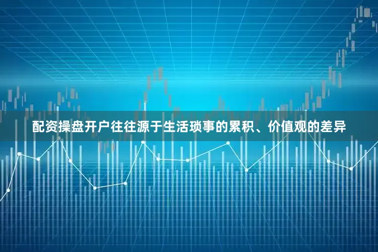 配资操盘开户往往源于生活琐事的累积、价值观的差异