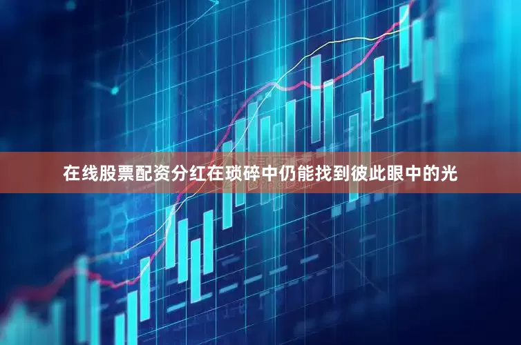在线股票配资分红在琐碎中仍能找到彼此眼中的光