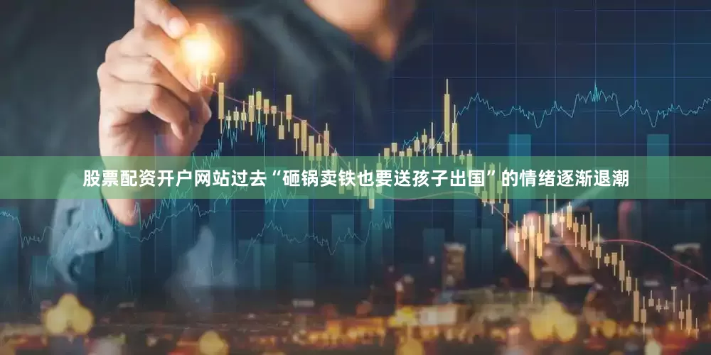 股票配资开户网站过去“砸锅卖铁也要送孩子出国”的情绪逐渐退潮