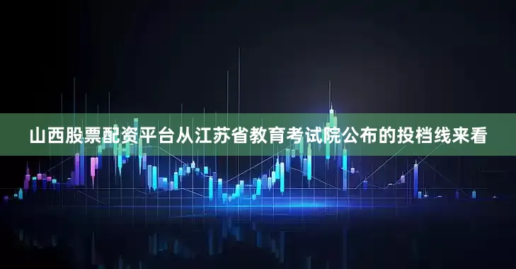 山西股票配资平台从江苏省教育考试院公布的投档线来看
