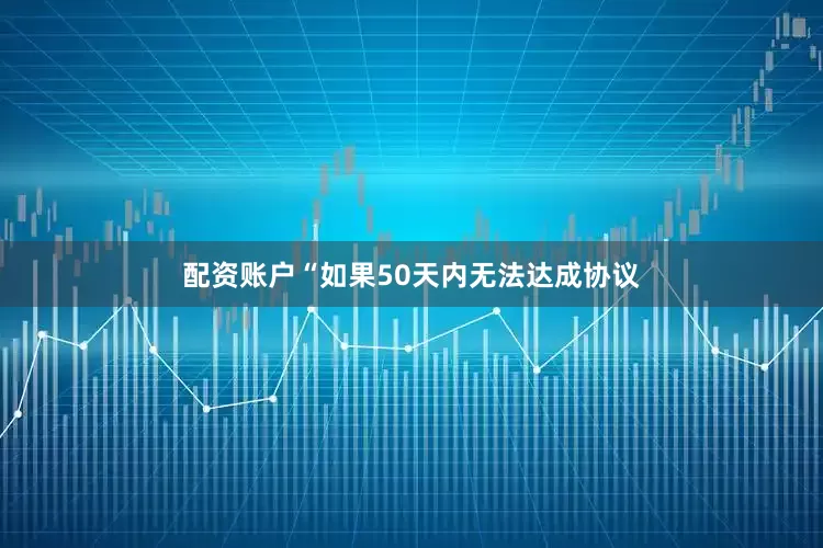 配资账户“如果50天内无法达成协议