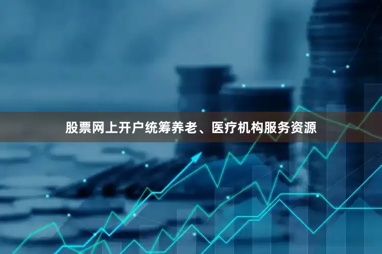 股票网上开户统筹养老、医疗机构服务资源