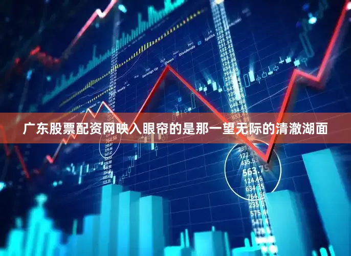 广东股票配资网映入眼帘的是那一望无际的清澈湖面