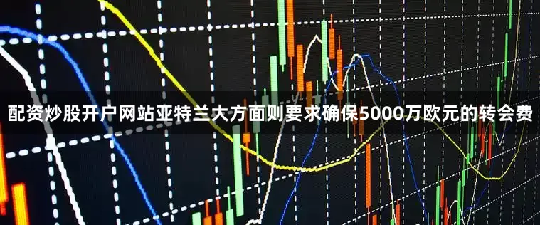 配资炒股开户网站亚特兰大方面则要求确保5000万欧元的转会费