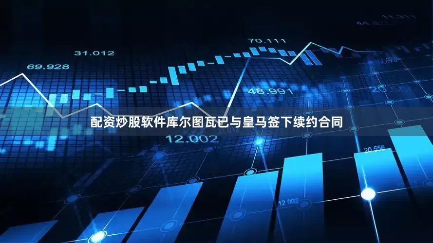 配资炒股软件库尔图瓦已与皇马签下续约合同