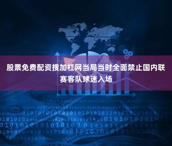 股票免费配资搜加杠网当局当时全面禁止国内联赛客队球迷入场