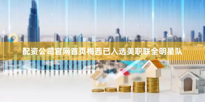 配资公司官网首页梅西已入选美职联全明星队