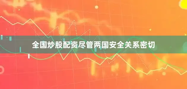全国炒股配资尽管两国安全关系密切