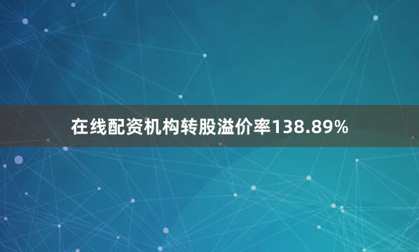在线配资机构转股溢价率138.89%