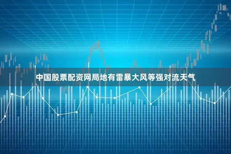 中国股票配资网局地有雷暴大风等强对流天气