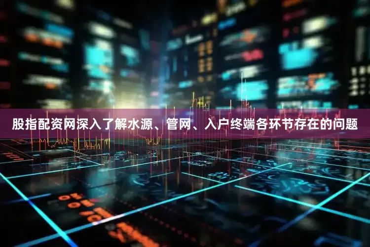 股指配资网深入了解水源、管网、入户终端各环节存在的问题