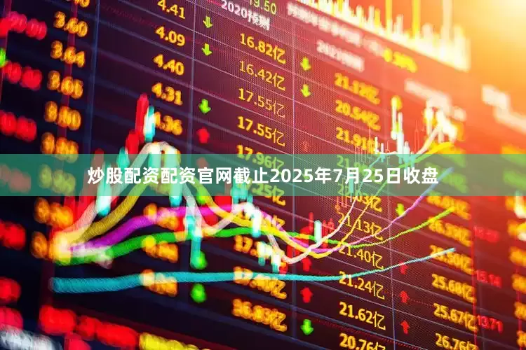 炒股配资配资官网截止2025年7月25日收盘
