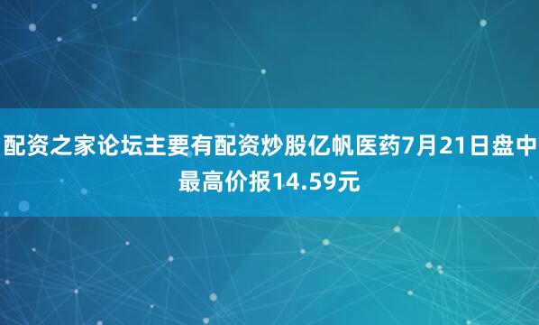 配资之家论坛主要有配资炒股亿帆医药7月21日盘中最高价报14.59元