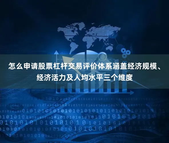 怎么申请股票杠杆交易评价体系涵盖经济规模、经济活力及人均水平三个维度