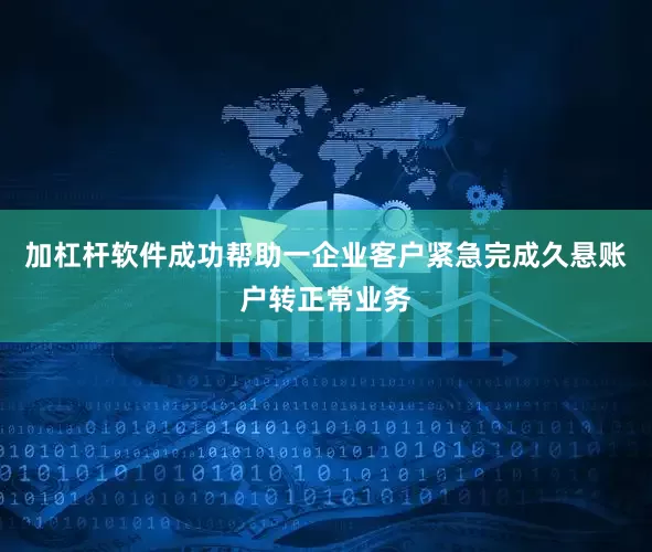 加杠杆软件成功帮助一企业客户紧急完成久悬账户转正常业务