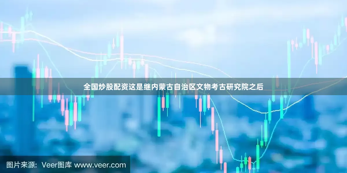 全国炒股配资这是继内蒙古自治区文物考古研究院之后