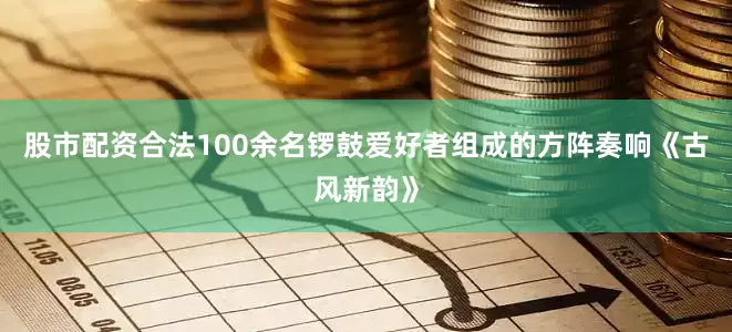 股市配资合法100余名锣鼓爱好者组成的方阵奏响《古风新韵》