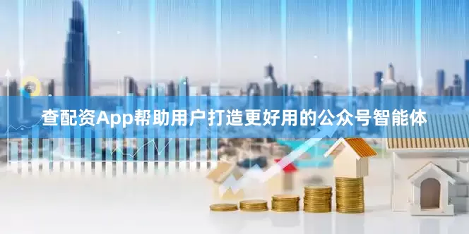查配资App帮助用户打造更好用的公众号智能体
