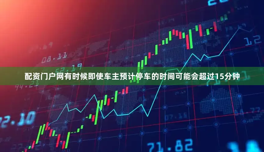 配资门户网有时候即使车主预计停车的时间可能会超过15分钟