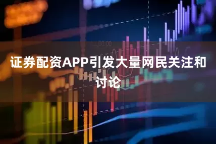 证券配资APP引发大量网民关注和讨论