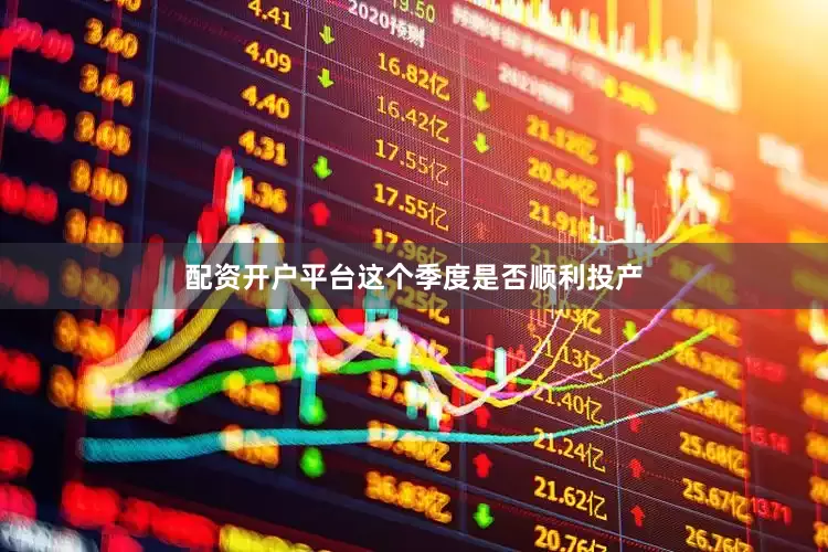 配资开户平台这个季度是否顺利投产