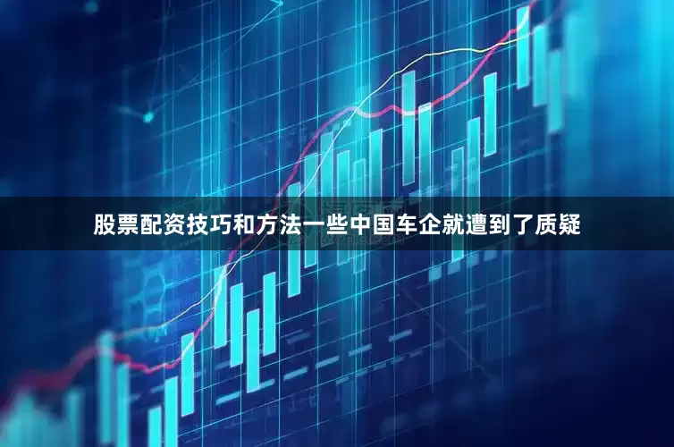 股票配资技巧和方法一些中国车企就遭到了质疑