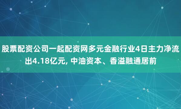 股票配资公司一起配资网多元金融行业4日主力净流出4.18亿元, 中油资本、香溢融通居前