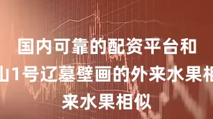国内可靠的配资平台和羊山1号辽墓壁画的外来水果相似