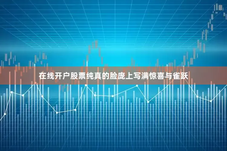 在线开户股票纯真的脸庞上写满惊喜与雀跃